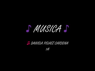 ♪ MUSICA ♪
♫ DANIELA PELAEZ CARDONA
           7A
 