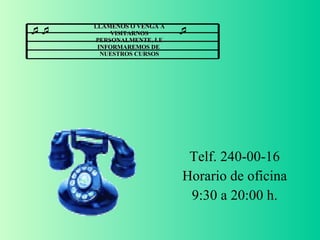 LLAMENOS O VENGA A VISITARNOS PERSONALMENTE, LE INFORMAREMOS DE  NUESTROS CURSOS Telf. 240-00-16 Horario de oficina 9:30 a 20:00 h.                