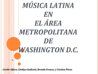 MÚSICA LATINA
                    EN 
                 EL ÁREA 
              METROPOLITANA 
                    DE 
              WASHINGTON D.C.

Liselle Alfaro, Cinthya Endicott, Brenda Franco, y Cristian Pérez
 