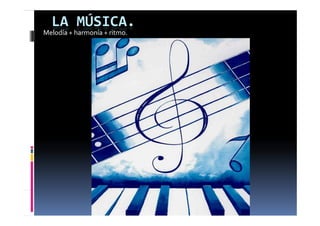 LA MÚSICA.
Melodía + harmonía + ritmo.
 