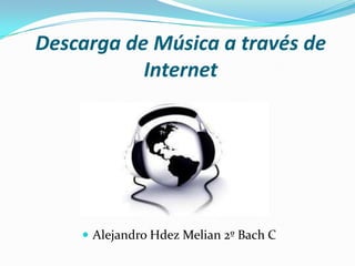 Descarga de Música a través de
           Internet




     Alejandro Hdez Melian 2º Bach C
 