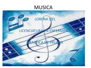 MUSICA
LORENA IZEL
LICENCIATURA EN ENFERMERIA
PRACTICA DE PRUEBA
 