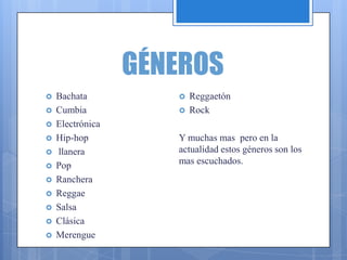 GÉNEROS
 Bachata
 Cumbia
 Electrónica
 Hip-hop
 llanera
 Pop
 Ranchera
 Reggae
 Salsa
 Clásica
 Merengue
 Reggaetón
 Rock
Y muchas mas pero en la
actualidad estos géneros son los
mas escuchados.
 