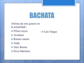 BACHATA
Artistas de este genero en
la actualidad :
 Prince royce
 Aventura
 Romeo santos
 Andy
 Alex Bueno
 Elvis Martínez
 Luis Vargas
 