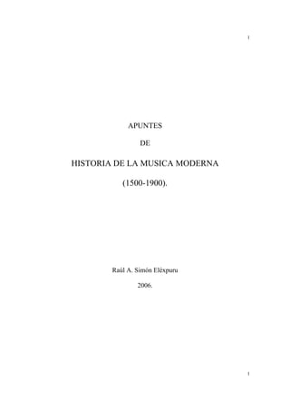 1
1
APUNTES
DE
HISTORIA DE LA MUSICA MODERNA
(1500-1900).
Raúl A. Simón Eléxpuru
2006.
 