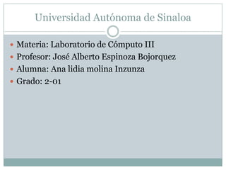 Universidad Autónoma de Sinaloa
 Materia: Laboratorio de Cómputo III
 Profesor: José Alberto Espinoza Bojorquez
 Alumna: Ana lidia molina Inzunza
 Grado: 2-01

 
