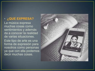• ¿QUE EXPRESA?
La música expresa
muchas cosas como
sentimientos y además
da a conocer la realidad
de varias situaciones.
Este tipo de arte es una
forma de expresión para
nosotros como personas
ya que con ella podemos
decir muchas cosas.

 
