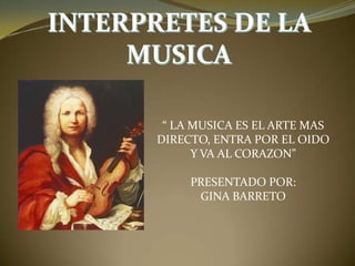 “ LA MUSICA ES EL ARTE MAS
DIRECTO, ENTRA POR EL OIDO
Y VA AL CORAZON”

PRESENTADO POR:
GINA BARRETO

 