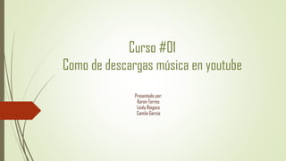 Curso #01
Como de descargas música en youtube
Presentado por:
Karen Torres
Leidy Raigoza
Camila García
 