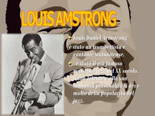 Louis Daniel Armstrong
è stato un trombettista e
cantante statunitense.
è stato il più famoso
musicista jazz del XX secolo.
Il suo talento e alla sua
luminosa personalità si deve
molto della popolarità del
jazz.
 