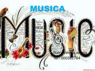 MUSICA 
• Nairy Valeria acosta 
• ID : 000362784 
 