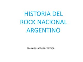 HISTORIA DEL 
ROCK NACIONAL 
ARGENTINO 
TRABAJO PRÁCTICO DE MÚSICA. 
 