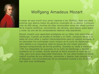 Wolfgang Amadeus Mozart 
A pesar de que murió muy joven (apenas a los 35años), dejó una obra 
extensa que abarca todos los...