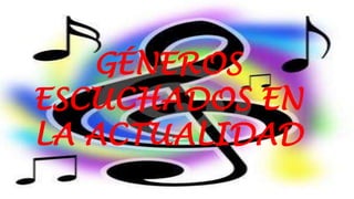 GÉNEROS
ESCUCHADOS EN
LA ACTUALIDAD
 