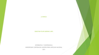 LA MUSICA
SEBASTIAN FELIPE MORENO CARO
INFORMATICA Y CONVERGENCIA
UNIIVERCIDAD CORPORACION UNIVERCITARIA UNIFICADA NACIONAL
2015
 