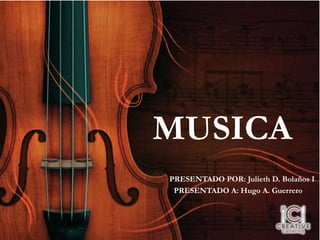 MUSICA
PRESENTADO POR: Julieth D. Bolaños I
PRESENTADO A: Hugo A. Guerrero
 