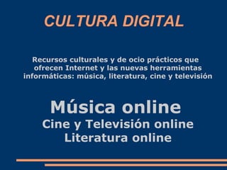 CULTURA DIGITAL
Recursos culturales y de ocio prácticos que
ofrecen Internet y las nuevas herramientas
informáticas: músic...