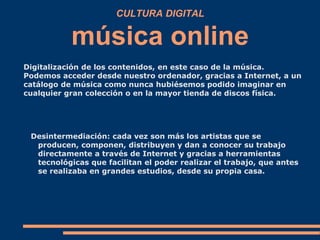 CULTURA DIGITAL
música online
Digitalización de los contenidos, en este caso de la música.
Podemos acceder desde nuestro o...