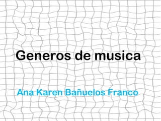 Generos de musica
Ana Karen Bañuelos Franco
 