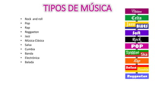 TIPOS DE MÚSICA
• Rock and roll
• Pop
• Rap
• Reggaeton
• Jazz
• Música Clásica
• Salsa
• Cumbia
• Banda
• Electrónica
• Balada
 