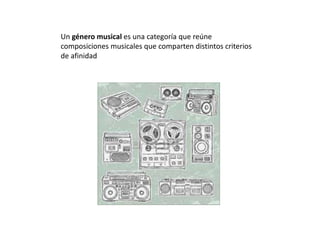 Un género musical es una categoría que reúne
composiciones musicales que comparten distintos criterios
de afinidad
 