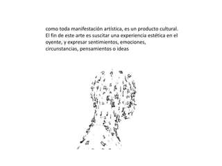 como toda manifestación artística, es un producto cultural.
El fin de este arte es suscitar una experiencia estética en el
oyente, y expresar sentimientos, emociones,
circunstancias, pensamientos o ideas
 