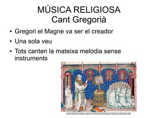 MÚSICA RELIGIOSA
Cant Gregorià
● Gregori el Magne va ser el creador
● Una sola veu
● Tots canten la mateixa melodia sense
instruments
 