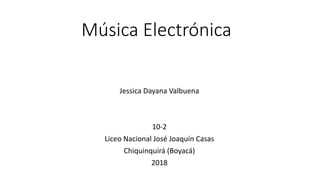 Música Electrónica
Jessica Dayana Valbuena
10-2
Liceo Nacional José Joaquín Casas
Chiquinquirá (Boyacá)
2018
 