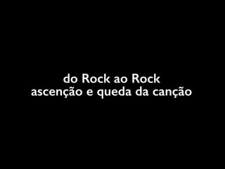 do Rock ao Rock
ascenção e queda da canção
 