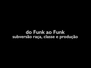 do Funk ao Funk
subversão raça, classe e produção
 