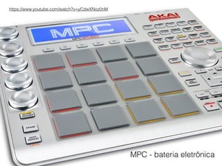 MPC - bateria eletrônica
https://www.youtube.com/watch?v=yCdwXNoz0nM
 