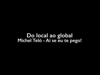 Do local ao global
Michel Teló - Ai se eu te pego!
 