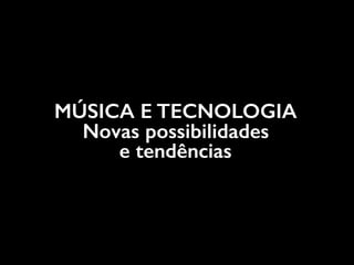 MÚSICA E TECNOLOGIA
Novas possibilidades
e tendências
 