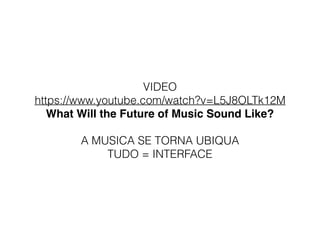 VIDEO
https://www.youtube.com/watch?v=L5J8OLTk12M
What Will the Future of Music Sound Like?
A MUSICA SE TORNA UBIQUA
TUDO = INTERFACE
 