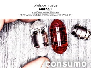 pílula de musica
Audiopill
http://www.audiopill.net/en/
https://www.youtube.com/watch?v=Ny3LsYwdPlo
consumo
 