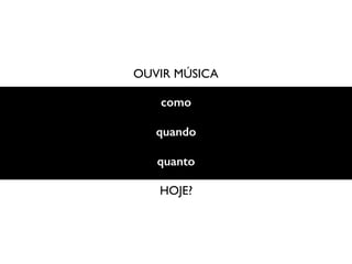 OUVIR MÚSICA
como
quando
quanto
HOJE?
 