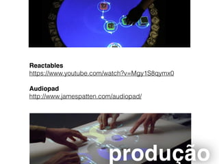 Reactables
https://www.youtube.com/watch?v=Mgy1S8qymx0
Audiopad
http://www.jamespatten.com/audiopad/
produção
 
