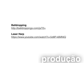 Balldropping
http://balldroppings.com/js/?2=
Laser Harp
https://www.youtube.com/watch?v=5d8P-k6MNIQ
produção
 