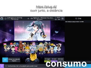 https://plug.dj/
ouvir junto, a distância
consumo
 