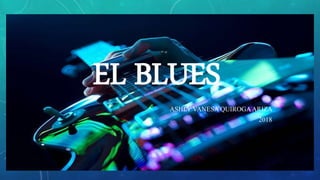 EL BLUES
ASHLY VANESA QUIROGAARIZA
2018
 