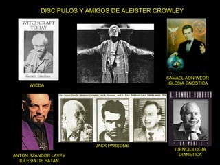 DISCIPULOS Y AMIGOS DE ALEISTER CROWLEY
SAMAEL AON WEOR
IGLESIA GNOSTICA
WICCA
CIENCIOLOGIA
DIANETICAANTON SZANDOR LAVEY
I...