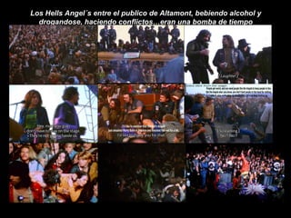 Los Hells Angel´s entre el publico de Altamont, bebiendo alcohol y
drogandose, haciendo conflictos…eran una bomba de tiempo
 