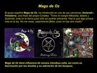 El grupo español Mago de Oz, ha introducido en una de sus canciones (Astaroth -
Finisterra), una frase del propio Crowley:...