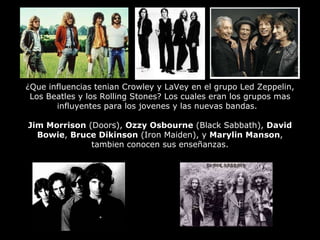 ¿Que influencias tenian Crowley y LaVey en el grupo Led Zeppelin, Los Beatles y los Rolling Stones? Los cuales eran los gr...
