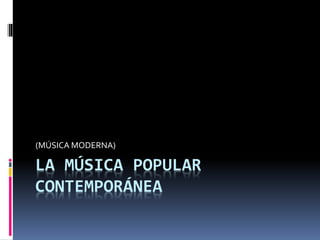 LA MÚSICA POPULAR
CONTEMPORÁNEA
(MÚSICA MODERNA)
 