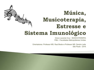 Greco Lacerda Cruz - MUSICOTERAPIA
FMU - Faculdades Metropolitanas Unidas
Orientadores: Professor MS. Raul Brabo e Professor MS. Sandro Leite
São Paulo - 2016
 