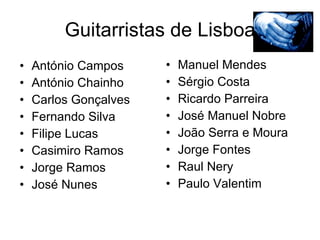 Guitarristas de Lisboa António Campos  António Chainho Carlos Gonçalves Fernando Silva Filipe Lucas Casimiro Ramos Jorge Ramos José Nunes Manuel Mendes Sérgio Costa Ricardo Parreira José Manuel Nobre João Serra e Moura Jorge Fontes Raul Nery Paulo Valentim 