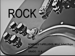 NOMBRES Y APELLIDOS: Nicol Juliett Rojas
Espinoza
GRADO : 11 A
ROCK
 