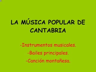 LA MÚSICA POPULAR DE CANTABRIA -Instrumentos musicales. -Bailes principales. -Canción montañesa. 