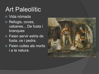 Art PaleolíticVida nòmadaRefugis, coves, cabanes... De fusta i branquesFeien servir estris de fusta, os i pedra.Feien cultes als morts i a la natura.